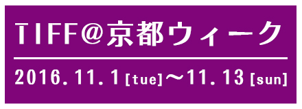 TIFF＠京都ウィーク 2016.11.1[TUE]〜11.13[SUN]